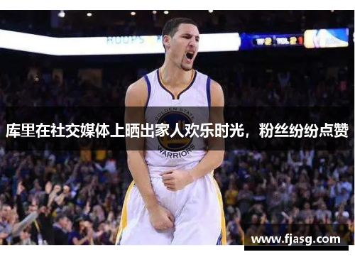 库里在社交媒体上晒出家人欢乐时光，粉丝纷纷点赞