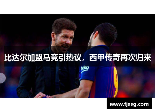 比达尔加盟马竞引热议，西甲传奇再次归来
