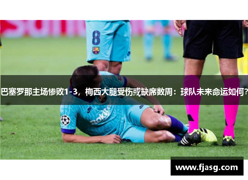 巴塞罗那主场惨败1-3，梅西大腿受伤或缺席数周：球队未来命运如何？