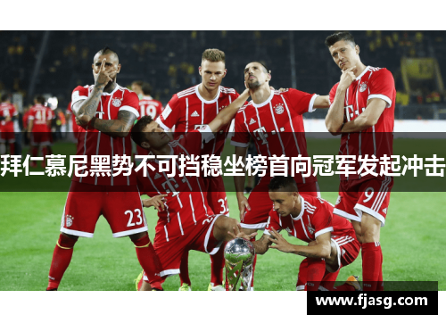 拜仁慕尼黑势不可挡稳坐榜首向冠军发起冲击