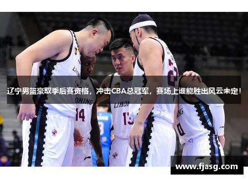 辽宁男篮豪取季后赛资格，冲击CBA总冠军，赛场上谁能胜出风云未定！