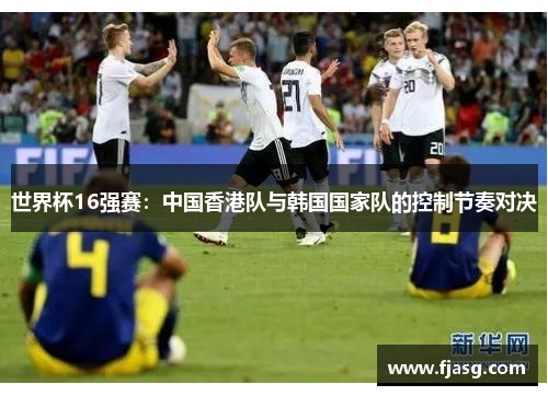 世界杯16强赛：中国香港队与韩国国家队的控制节奏对决
